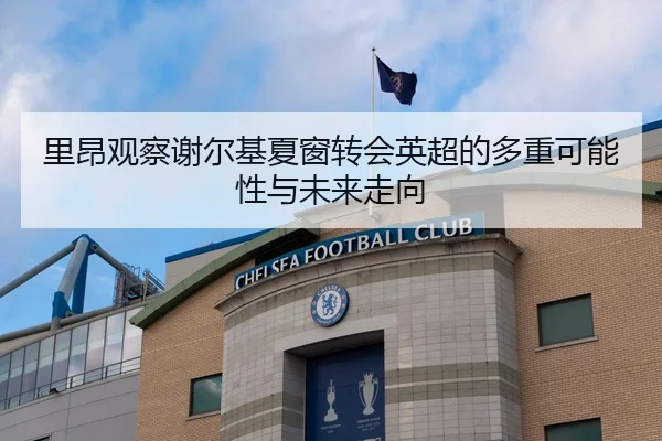 里昂观察谢尔基夏窗转会英超的多重可能性与未来走向