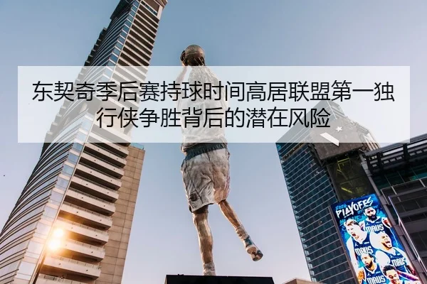 东契奇季后赛持球时间高居联盟第一独行侠争胜背后的潜在风险