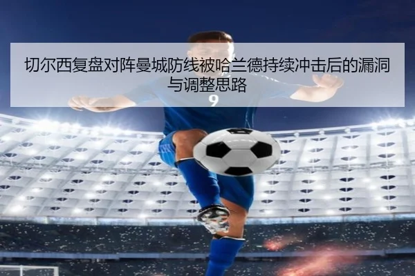 切尔西复盘对阵曼城防线被哈兰德持续冲击后的漏洞与调整思路