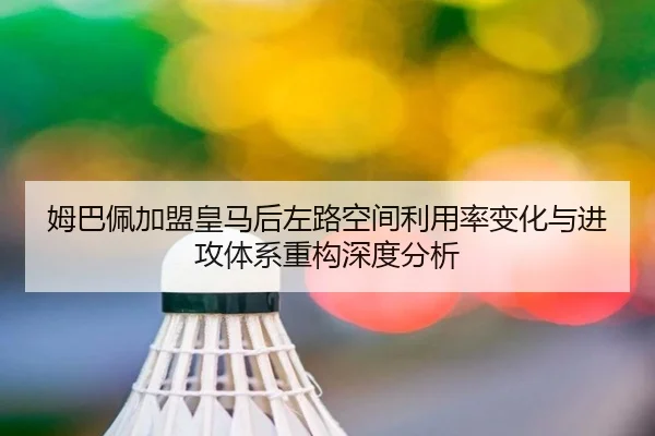 姆巴佩加盟皇马后左路空间利用率变化与进攻体系重构深度分析