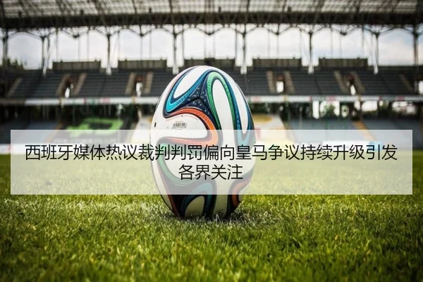 西班牙媒体热议裁判判罚偏向皇马争议持续升级引发各界关注
