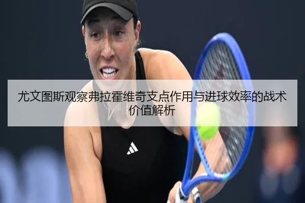 尤文图斯观察弗拉霍维奇支点作用与进球效率的战术价值解析