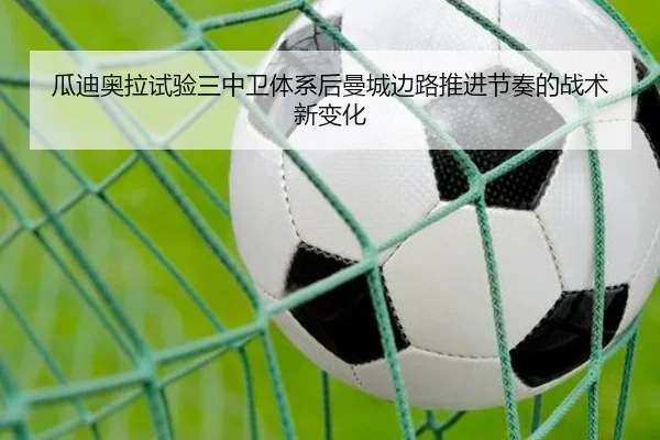 瓜迪奥拉试验三中卫体系后曼城边路推进节奏的战术新变化