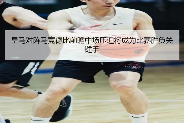 皇马对阵马竞德比前瞻中场压迫将成为比赛胜负关键手