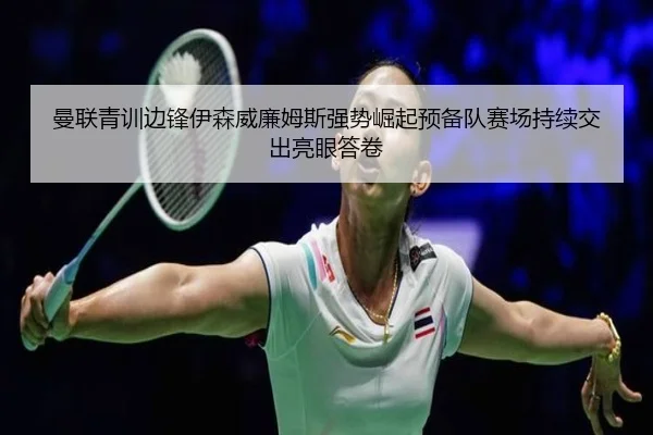 曼联青训边锋伊森威廉姆斯强势崛起预备队赛场持续交出亮眼答卷