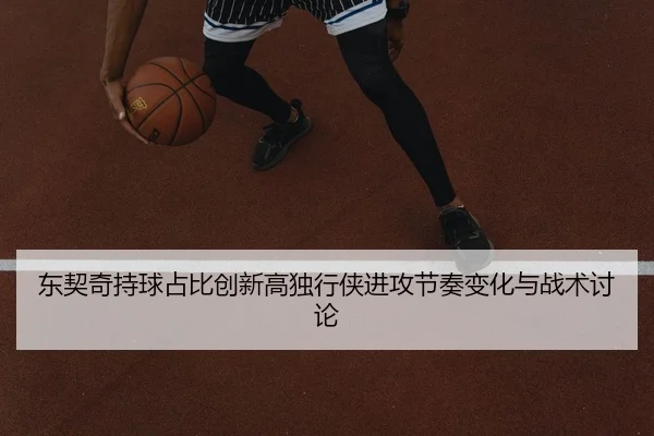 东契奇持球占比创新高独行侠进攻节奏变化与战术讨论