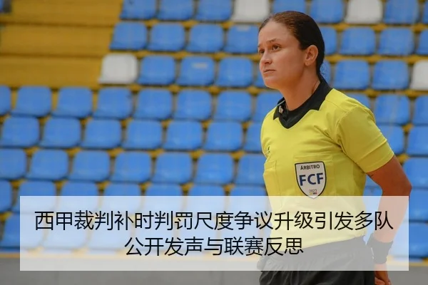 西甲裁判补时判罚尺度争议升级引发多队公开发声与联赛反思
