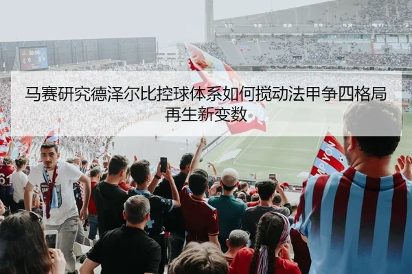 马赛研究德泽尔比控球体系如何搅动法甲争四格局再生新变数