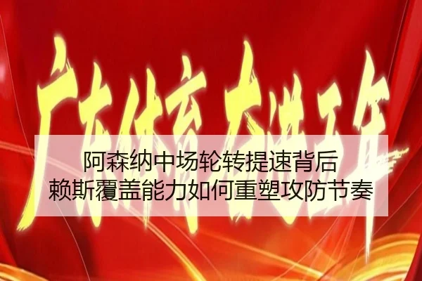 阿森纳中场轮转提速背后 赖斯覆盖能力如何重塑攻防节奏